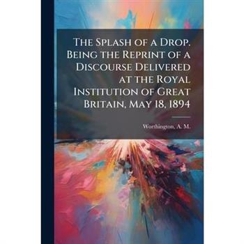 The Splash of a Drop. Being the Reprint of a Discourse Delivered at the Royal Institution of Great Britain, May 18, 1894