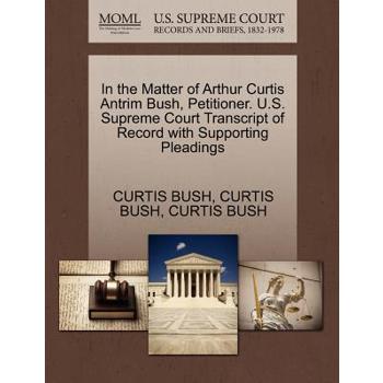 In the Matter of Arthur Curtis Antrim Bush, Petitioner. U.S. Supreme Court Transcript of Record with Supporting Pleadings