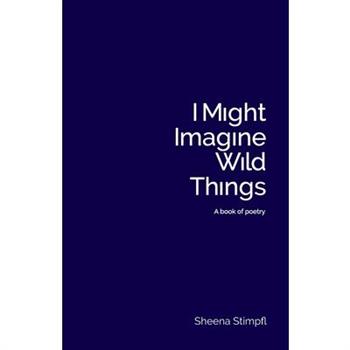 I Might Imagine Wild Things (A book of poetry)