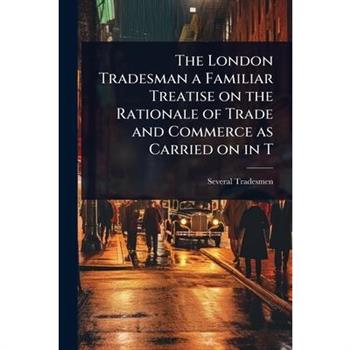 The London Tradesman a Familiar Treatise on the Rationale of Trade and Commerce as Carried on in T
