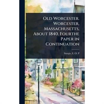 Old Worcester. Worcester, Massachusetts, About 1840. Fourthe Paper in Continuation