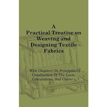 A Practical Treatise on Weaving and Designing Textile Fabrics - With Chapters on Principles of Construction of the Loom, Calculations, and Colour