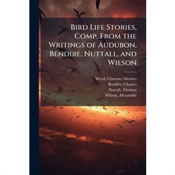 Bird Life Stories, Comp. From the Writings of Audubon, Bendire, Nuttall, and Wilson