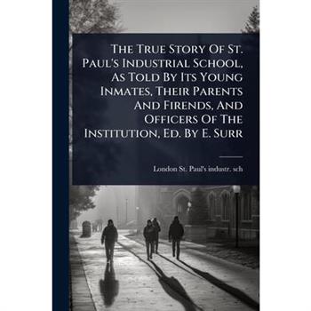 The True Story Of St. Paul’s Industrial School, As Told By Its Young Inmates, Their Parents And Firends, And Officers Of The Institution, Ed. By E. Surr