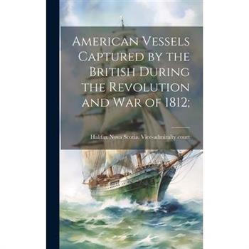 American Vessels Captured by the British During the Revolution and war of 1812;
