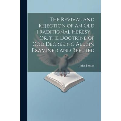 The Revival and Rejection of an Old Traditional Heresy ... Or, the Doctrine of God Decreeing All Sin Examined and Refuted