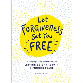Let Forgiveness Set You FreeA Step-By-Step Workbook for Letting Go of the Pain & Finding P