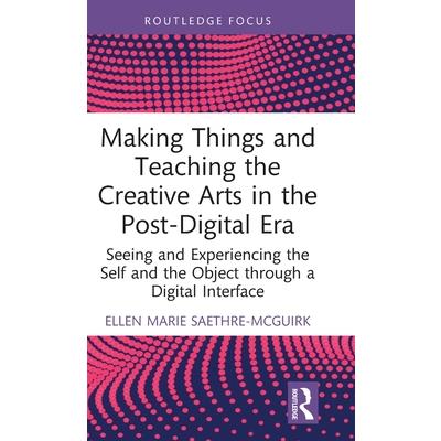 Making Things and Teaching the Creative Arts in the Post-Digital Era