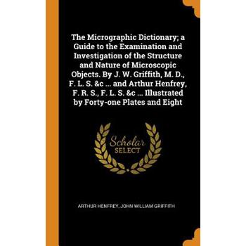 The Micrographic Dictionary; A Guide to the Examination and Investigation of the Structure and Nature of Microscopic Objects. by J. W. Griffith, M. D., F. L. S. &c ... and Arthur Henfrey, F. R. S., F.