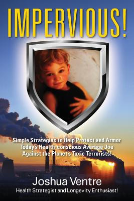 Impervious! Simple Strategies to Help Protect and Armor Today’s Health-conscious Average Joe Against the Planet’s Toxic Terrorists!