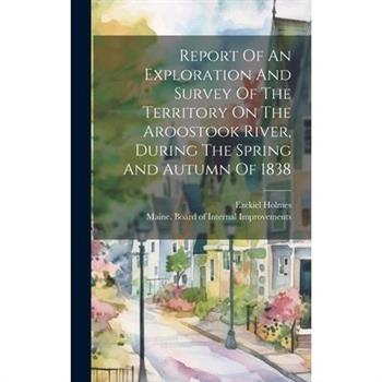 Report Of An Exploration And Survey Of The Territory On The Aroostook River, During The Spring And Autumn Of 1838