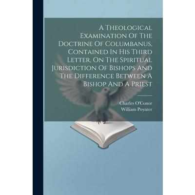 A Theological Examination Of The Doctrine Of Columbanus, Contained In His Third Letter, On The Spiritual Jurisdiction Of Bishops And The Difference Between A Bishop And A Priest