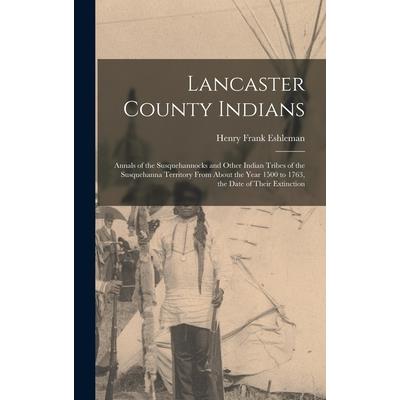Lancaster County Indians; Annals of the Susquehannocks and Other Indian Tribes of the Susquehanna Territory From About the Year 1500 to 1763, the Date of Their Extinction