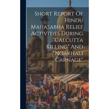 Short Report Of Hindu Mahasabha Relief Activities During "calcutta Killing" And "noakhali Carnage"