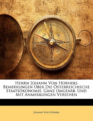 Herrn Johann Von Horneks Bemerkungen Uber Die Osterreichische Staatsokonomie. Ganz Umgearb. Und Mit Anmerkungen Versehen