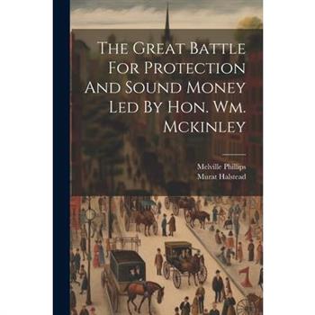 The Great Battle For Protection And Sound Money Led By Hon. Wm. Mckinley
