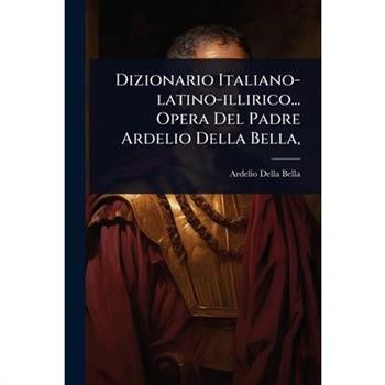 Dizionario Italiano-latino-illirico... Opera Del Padre Ardelio Della Bella,