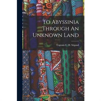 To Abyssinia Through An Unknown Land To Abyssinia Through An Unknown Land