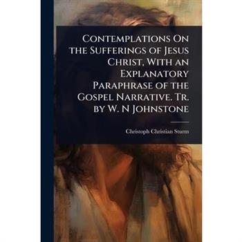Contemplations On the Sufferings of Jesus Christ, With an Explanatory Paraphrase of the Gospel Narrative. Tr. by W. N Johnstone