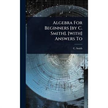 Algebra For Beginners [by C. Smith]. [with] Answers To