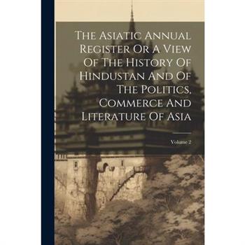 The Asiatic Annual Register Or A View Of The History Of Hindustan And Of The Politics, Commerce And Literature Of Asia; Volume 2