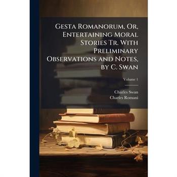 Gesta Romanorum, Or, Entertaining Moral Stories Tr. With Preliminary Observations and Notes, by C. Swan