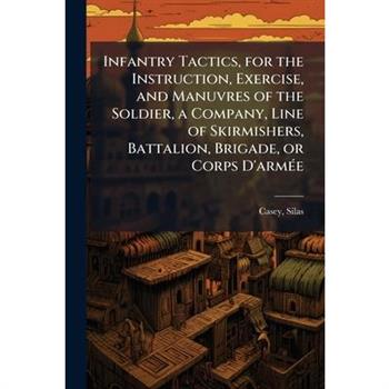 Infantry Tactics, for the Instruction, Exercise, and Manuvres of the Soldier, a Company, Line of Skirmishers, Battalion, Brigade, or Corps D'arm?(c)e