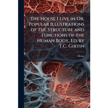 The House I Live in Or, Popular Illustrations of the Structure and Functions of the Human Body, Ed. by T.C. Girtin