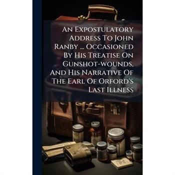 An Expostulatory Address To John Ranby ... Occasioned By His Treatise On Gunshot-wounds, And His Narrative Of The Earl Of Orford's Last Illness