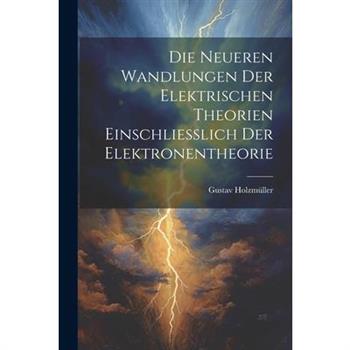 Die Neueren Wandlungen der Elektrischen Theorien Einschliesslich der Elektronentheorie