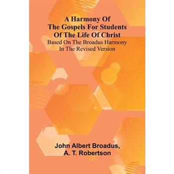 A Harmony Of The Gospels For Students Of The Life Of Christ; Based On The Broadus Harmony In The Revised Version