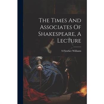 The Times And Associates Of Shakespeare, A Lecture