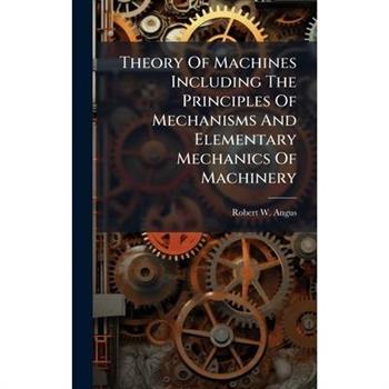 Theory Of Machines Including The Principles Of Mechanisms And Elementary Mechanics Of Machinery