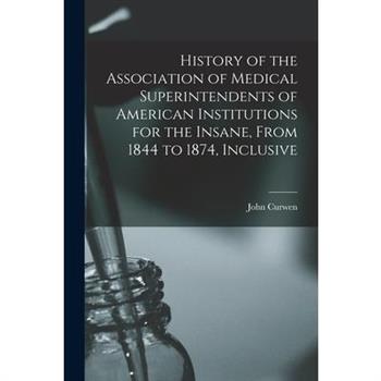 History of the Association of Medical Superintendents of American Institutions for the Insane, From 1844 to 1874, Inclusive