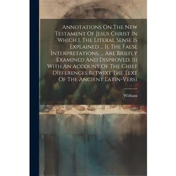 Annotations On The New Testament Of Jesus Christ In Which I. The Literal Sense Is Explained ... Ii. The False Interpretations, ... Are Briefly Examined And Disproved. Iii With An Account Of The Chief