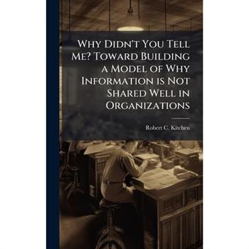Why Didn't You Tell Me? Toward Building a Model of Why Information is Not Shared Well in Organizations
