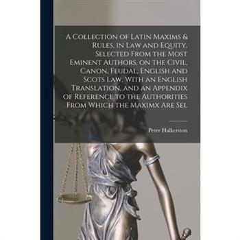 A Collection of Latin Maxims & Rules, in law and Equity, Selected From the Most Eminent Authors, on the Civil, Canon, Feudal, English and Scots law, With an English Translation, and an Appendix of Ref