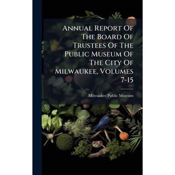 Annual Report Of The Board Of Trustees Of The Public Museum Of The City Of Milwaukee, Volumes 7-15