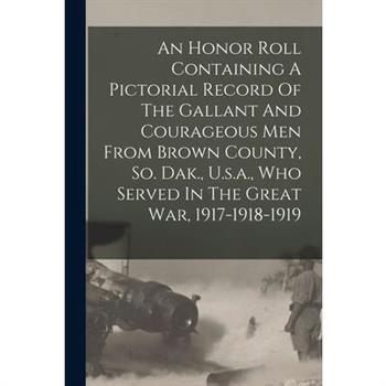 An Honor Roll Containing A Pictorial Record Of The Gallant And Courageous Men From Brown County, So. Dak., U.s.a., Who Served In The Great War, 1917-1918-1919