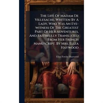 The Life Of Madam De Villesache. Written By A Lady, Who Was An Eye-witness Of The Greatest Part Of Her Adventures, And Faithfully Translated From Her French Manuscript. By Mrs. Eliza Haywood