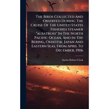 The Birds Collected And Observed During The Cruise Of The United States Fisheries Steamer ”albatross” In The North Pacific Ocean, And In The Bering, Okhotsk, Japan And Eastern Seas, From April To Dece