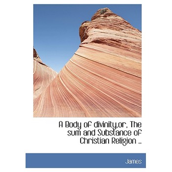 A Body of Divinity, Or, the Sum and Substance of Christian Religion ..