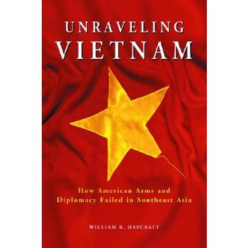 Unraveling Vietnam: How American Arms and Diplomacy Failed in Southeast Asia