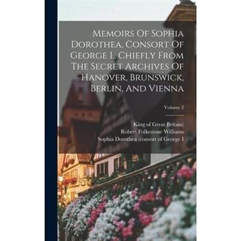 Memoirs Of Sophia Dorothea, Consort Of George I., Chiefly From The Secret Archives Of Hanover, Brunswick, Berlin, And Vienna; Volume 2