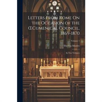 Letters From Rome On the Occasion of the OEcumenical Council, 1869-1870; in Two Volumes; Volume 1
