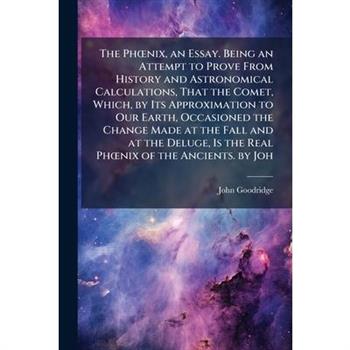 The Ph?”nix, an Essay. Being an Attempt to Prove From History and Astronomical Calculations, That the Comet, Which, by Its Approximation to Our Earth, Occasioned the Change Made at the Fall and at the