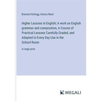 Higher Lessons in English; A work on English grammar and composition, A Course of Practical Lessons Carefully Graded, and Adapted to Every Day Use in the School-Room