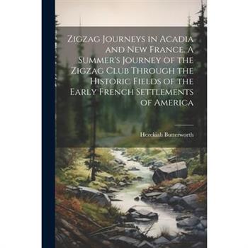Zigzag Journeys in Acadia and New France. A Summer's Journey of the Zigzag Club Through the Historic Fields of the Early French Settlements of America