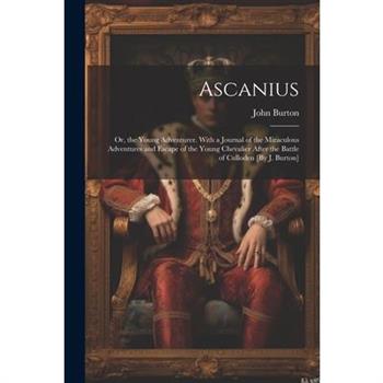 Ascanius; Or, the Young Adventurer. With a Journal of the Miraculous Adventures and Escape of the Young Chevalier After the Battle of Culloden [By J. Burton]