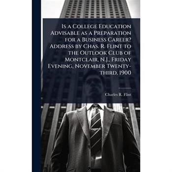 Is a College Education Advisable as a Preparation for a Business Career? Address by Chas. R. Flint to the Outlook Club of Montclair, N.J., Friday Evening, November Twenty-third, 1900
